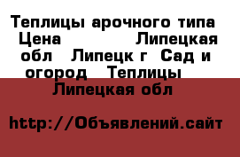 Теплицы арочного типа › Цена ­ 14 500 - Липецкая обл., Липецк г. Сад и огород » Теплицы   . Липецкая обл.